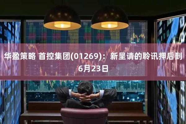 华盈策略 首控集团(01269)：新呈请的聆讯押后到6月23日