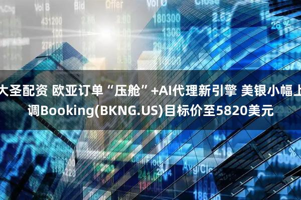 大圣配资 欧亚订单“压舱”+AI代理新引擎 美银小幅上调Booking(BKNG.US)目标价至5820美元