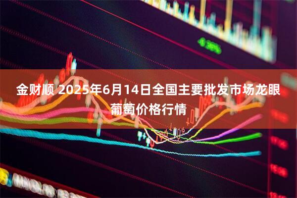 金财顺 2025年6月14日全国主要批发市场龙眼葡萄价格行情