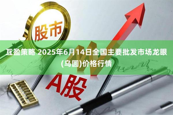 互盈策略 2025年6月14日全国主要批发市场龙眼(乌圆)价格行情