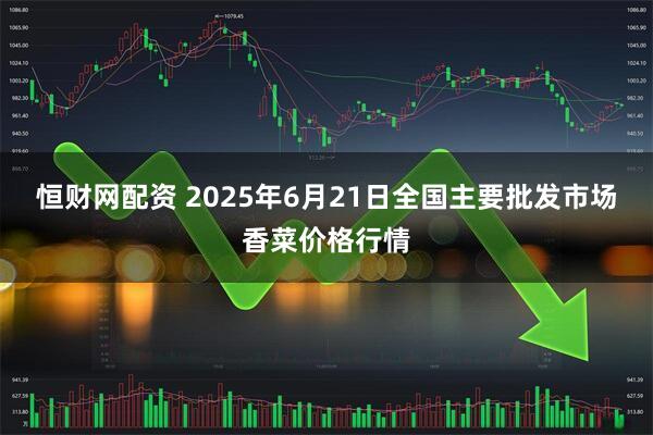 恒财网配资 2025年6月21日全国主要批发市场香菜价格行情