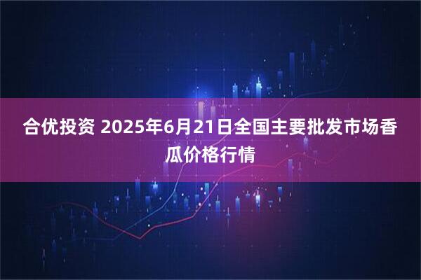 合优投资 2025年6月21日全国主要批发市场香瓜价格行情