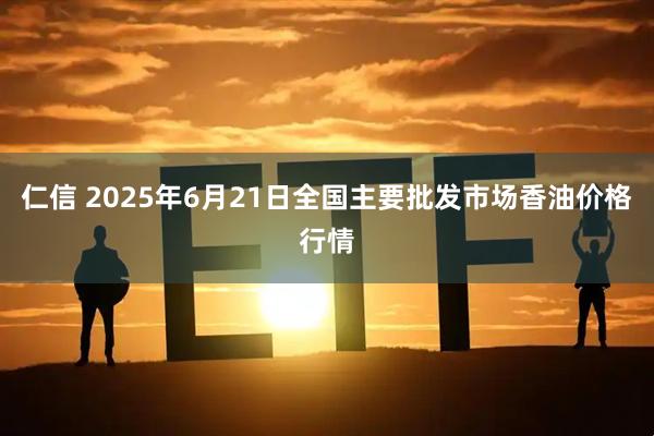 仁信 2025年6月21日全国主要批发市场香油价格行情