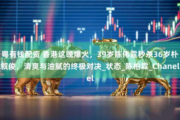 粤有钱配资 香港这晚爆火，39岁陈伟霆秒杀36岁朴叙俊，清爽与油腻的终极对决_状态_陈柏霖_Chanel