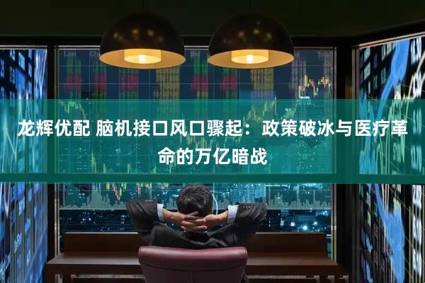 龙辉优配 脑机接口风口骤起：政策破冰与医疗革命的万亿暗战
