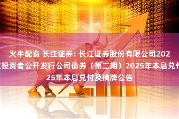 火牛配资 长江证券: 长江证券股份有限公司2022年面向专业投资者公开发行公司债券（第二期）2025年本息兑付及摘牌公告