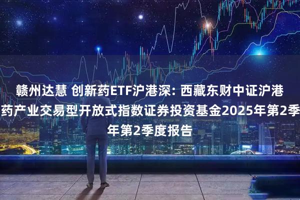 赣州达慧 创新药ETF沪港深: 西藏东财中证沪港深创新药产业交易型开放式指数证券投资基金2025年第2季度报告