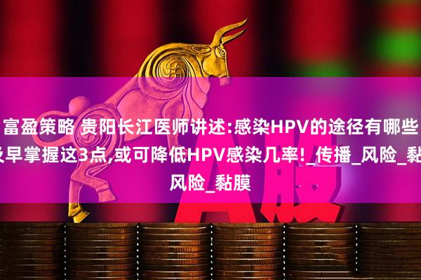 富盈策略 贵阳长江医师讲述:感染HPV的途径有哪些?及早掌握这3点,或可降低HPV感染几率!_传播_风险_黏膜