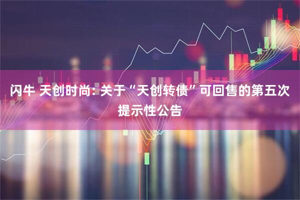 闪牛 天创时尚: 关于“天创转债”可回售的第五次提示性公告