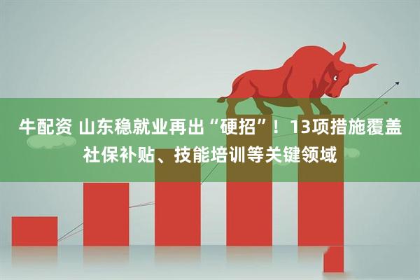 牛配资 山东稳就业再出“硬招”！13项措施覆盖社保补贴、技能培训等关键领域