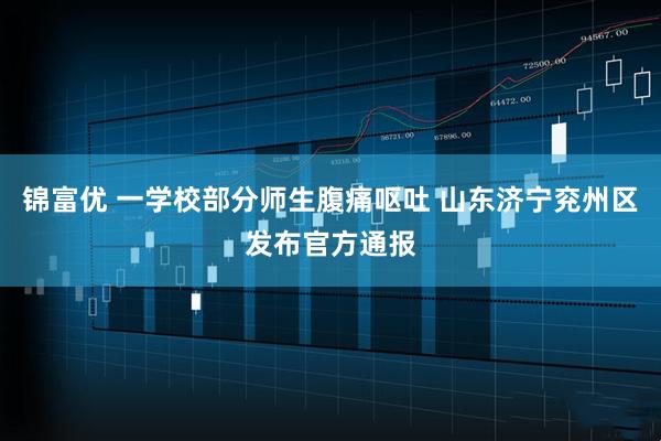 锦富优 一学校部分师生腹痛呕吐 山东济宁兖州区发布官方通报