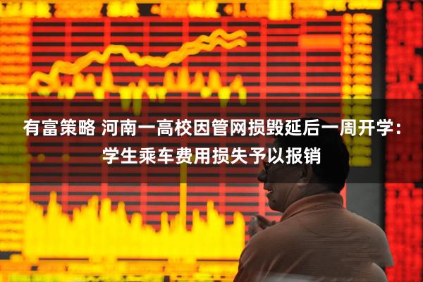 有富策略 河南一高校因管网损毁延后一周开学：学生乘车费用损失予以报销