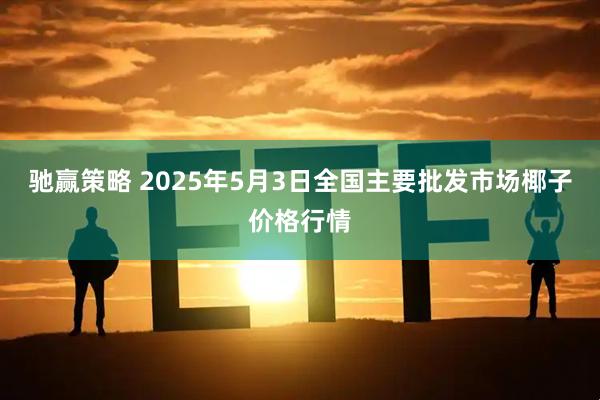 驰赢策略 2025年5月3日全国主要批发市场椰子价格行情