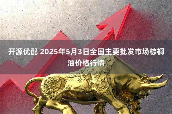 开源优配 2025年5月3日全国主要批发市场棕榈油价格行情