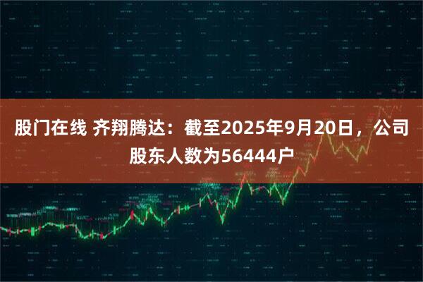 股门在线 齐翔腾达：截至2025年9月20日，公司股东人数为56444户