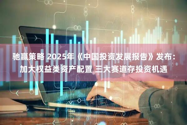 驰赢策略 2025年《中国投资发展报告》发布：加大权益类资产配置 三大赛道存投资机遇