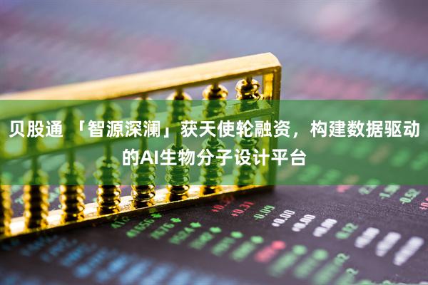 贝股通 「智源深澜」获天使轮融资，构建数据驱动的AI生物分子设计平台