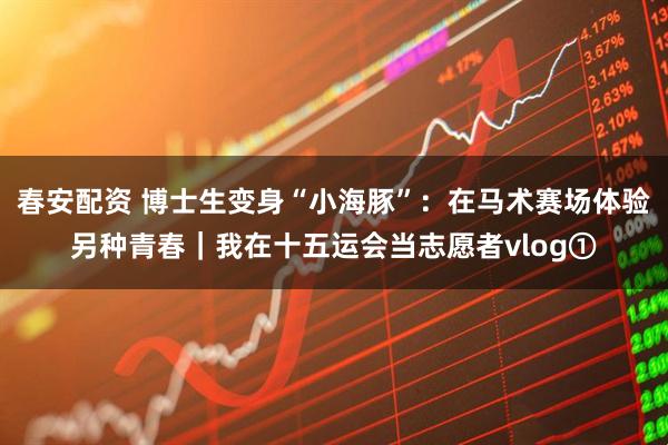 春安配资 博士生变身“小海豚”：在马术赛场体验另种青春｜我在十五运会当志愿者vlog①