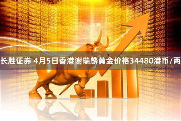 长胜证券 4月5日香港谢瑞麟黄金价格34480港币/两