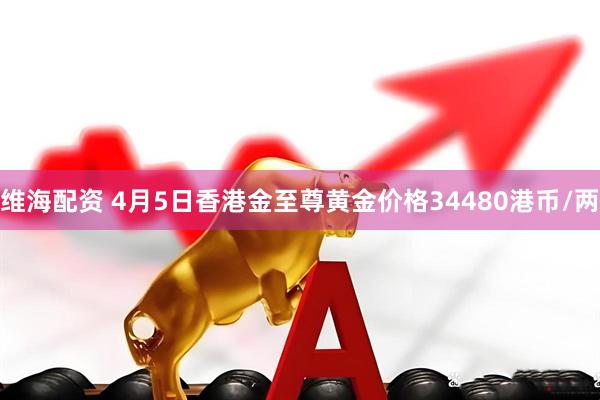 维海配资 4月5日香港金至尊黄金价格34480港币/两