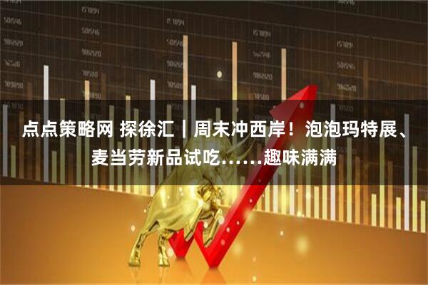 点点策略网 探徐汇｜周末冲西岸！泡泡玛特展、麦当劳新品试吃……趣味满满