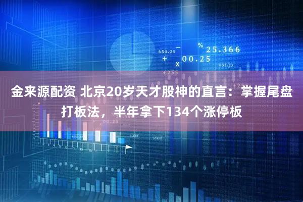 金来源配资 北京20岁天才股神的直言:掌握尾盘打板法,半年拿下134个涨停板