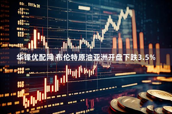 华锋优配网 布伦特原油亚洲开盘下跌3.5%