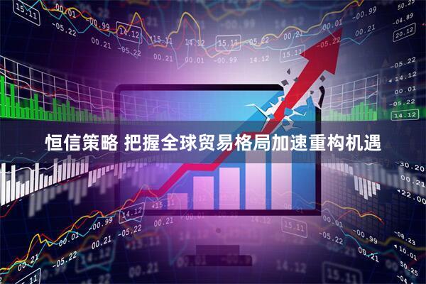 恒信策略 把握全球贸易格局加速重构机遇