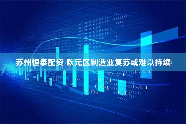 苏州恒泰配资 欧元区制造业复苏或难以持续